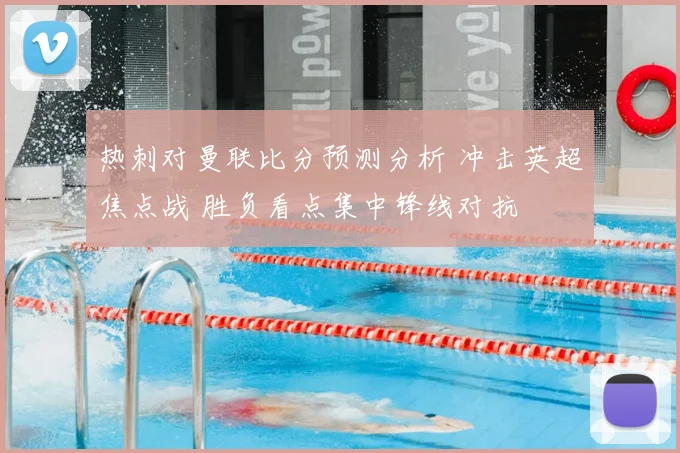 热刺对曼联比分预测分析 冲击英超焦点战 胜负看点集中锋线对抗