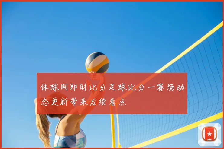 体球网即时比分足球比分一赛场动态更新带来后续看点