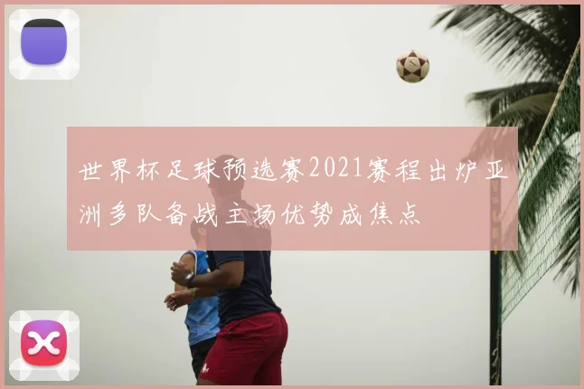 世界杯足球预选赛2021赛程出炉亚洲多队备战主场优势成焦点