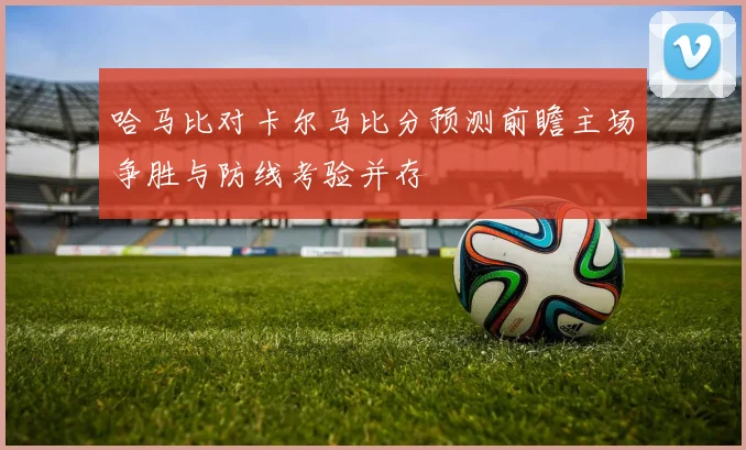 哈马比对卡尔马比分预测前瞻主场争胜与防线考验并存