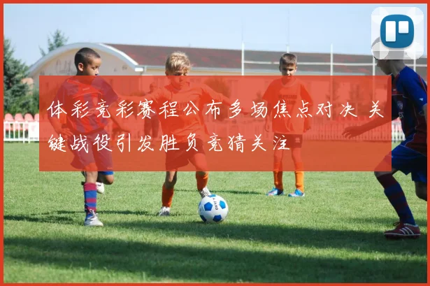 体彩竞彩赛程公布多场焦点对决 关键战役引发胜负竞猜关注
