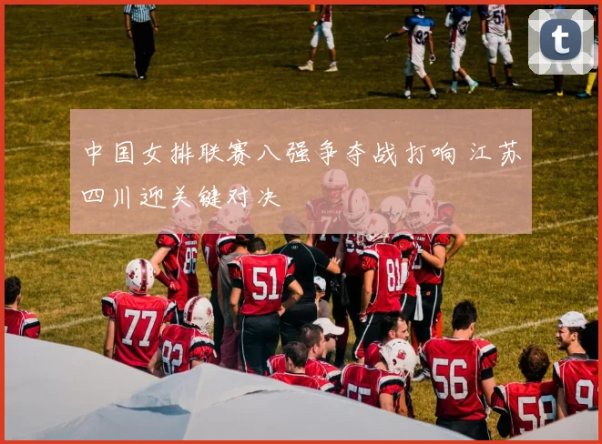 中国女排联赛八强争夺战打响 江苏四川迎关键对决