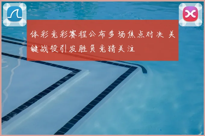 体彩竞彩赛程公布多场焦点对决 关键战役引发胜负竞猜关注