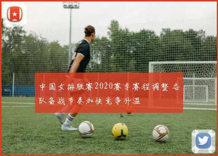 中国女排联赛2020赛季赛程调整 各队备战节奏加快竞争升温