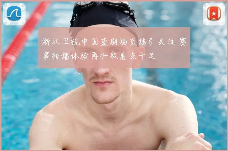 浙江卫视中国蓝剧场直播引关注 赛事转播体验再升级看点十足