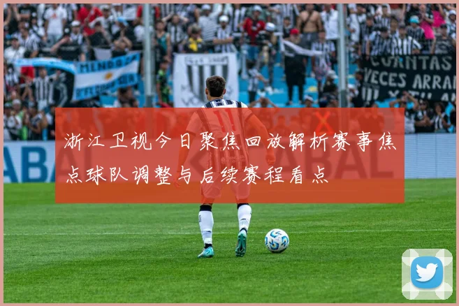 浙江卫视今日聚焦回放解析赛事焦点球队调整与后续赛程看点