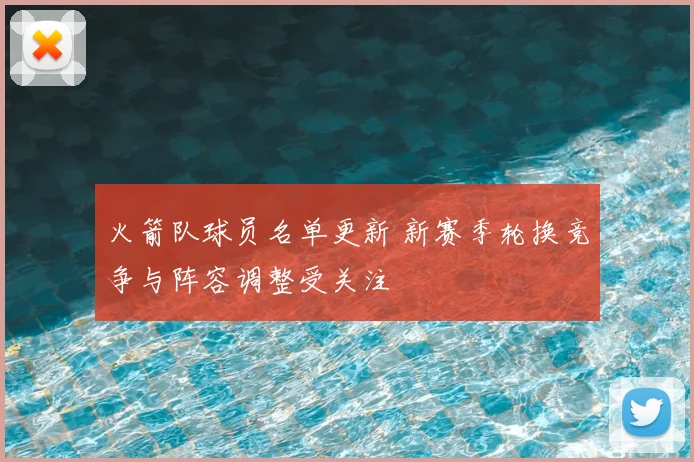 火箭队球员名单更新 新赛季轮换竞争与阵容调整受关注