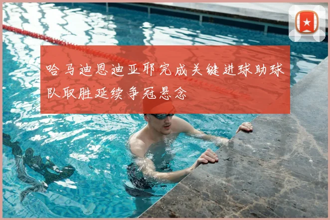 哈马迪恩迪亚耶完成关键进球助球队取胜延续争冠悬念