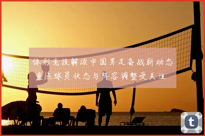 体彩竞技解读中国男足备战新动态 重点球员状态与阵容调整受关注