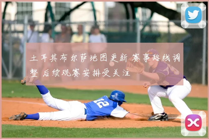 土耳其布尔萨地图更新 赛事路线调整 后续观赛安排受关注