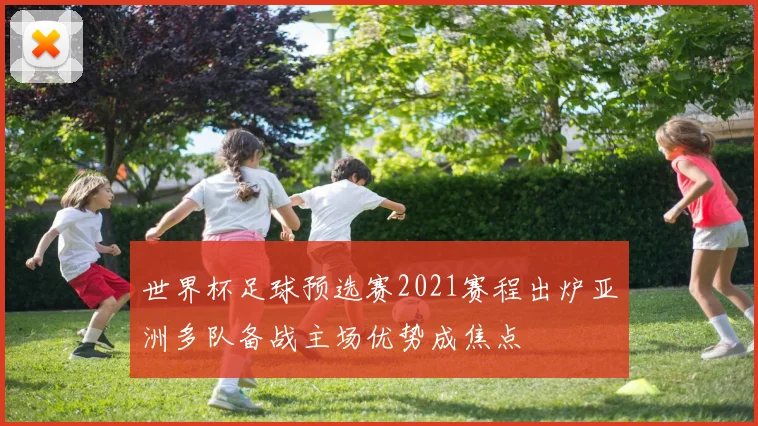 世界杯足球预选赛2021赛程出炉亚洲多队备战主场优势成焦点
