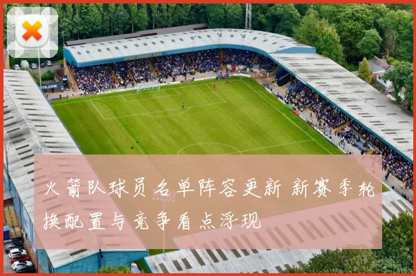 火箭队球员名单阵容更新 新赛季轮换配置与竞争看点浮现
