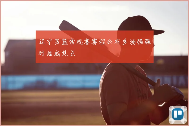 辽宁男篮常规赛赛程公布多场强强对话成焦点