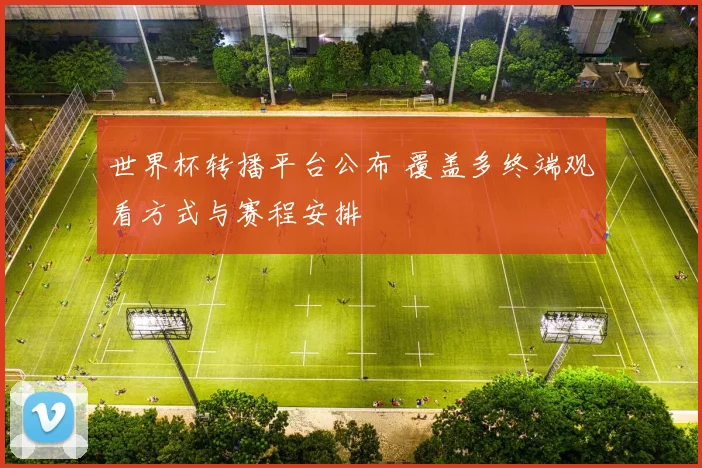 世界杯转播平台公布 覆盖多终端观看方式与赛程安排