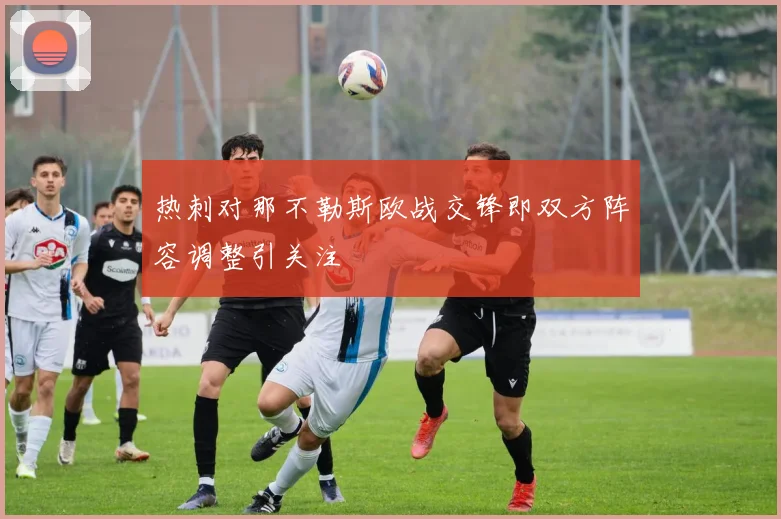 热刺对那不勒斯欧战交锋即双方阵容调整引关注