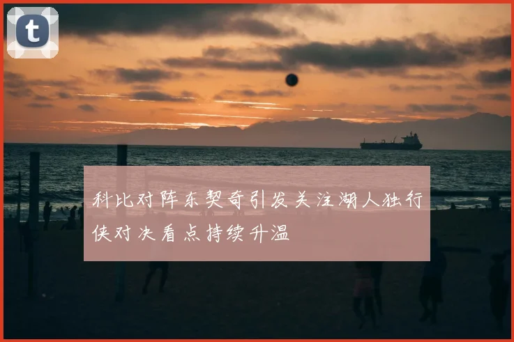 科比对阵东契奇引发关注湖人独行侠对决看点持续升温