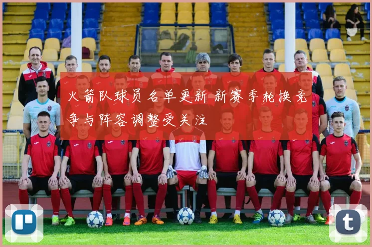 火箭队球员名单更新 新赛季轮换竞争与阵容调整受关注