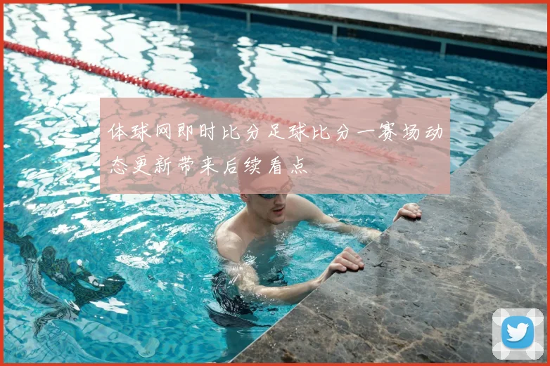 体球网即时比分足球比分一赛场动态更新带来后续看点