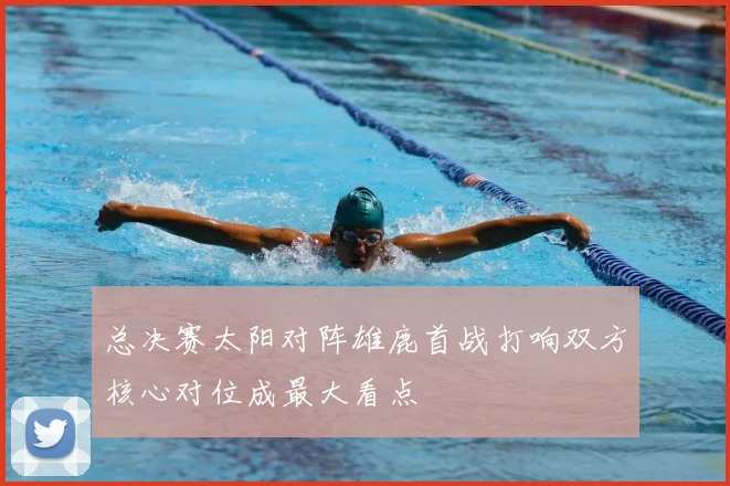 总决赛太阳对阵雄鹿首战打响双方核心对位成最大看点