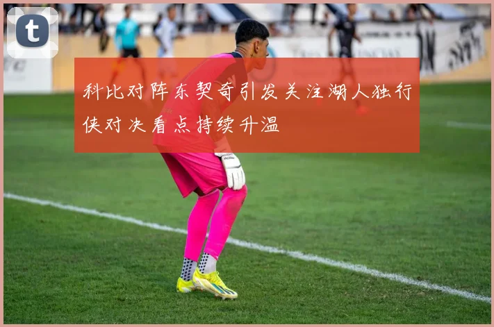 科比对阵东契奇引发关注湖人独行侠对决看点持续升温