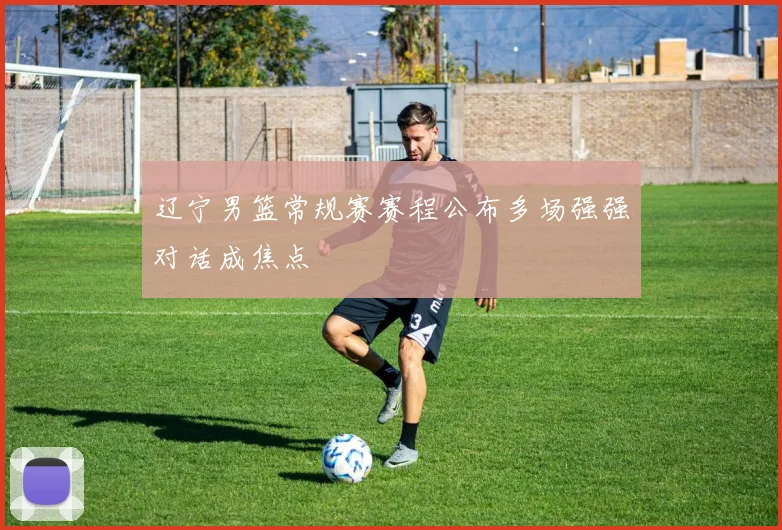 辽宁男篮常规赛赛程公布多场强强对话成焦点