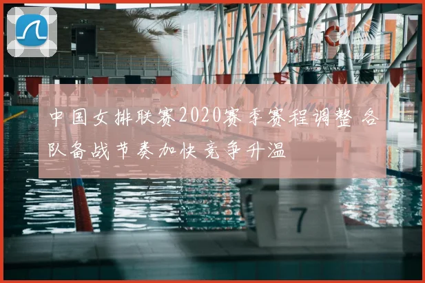 中国女排联赛2020赛季赛程调整 各队备战节奏加快竞争升温
