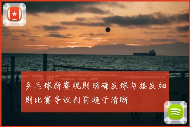 乒乓球新赛规则明确发球与接发细则比赛争议判罚趋于清晰