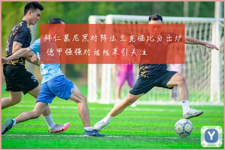 拜仁慕尼黑对阵法兰克福比分出炉 德甲强强对话结果引关注