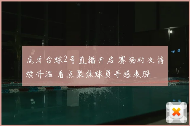 虎牙台球2号直播开启 赛场对决持续升温 看点聚焦球员手感表现
