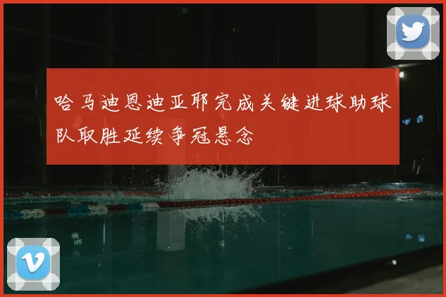 哈马迪恩迪亚耶完成关键进球助球队取胜延续争冠悬念