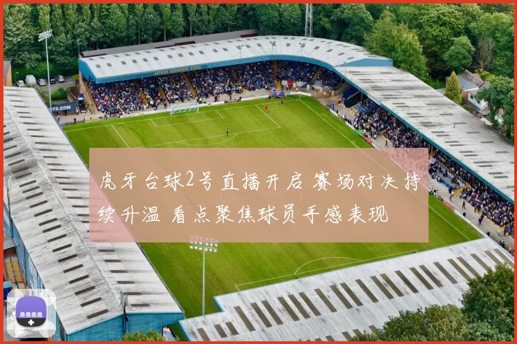 虎牙台球2号直播开启 赛场对决持续升温 看点聚焦球员手感表现