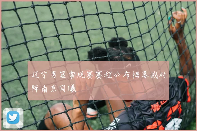 辽宁男篮常规赛赛程公布揭幕战对阵南京同曦